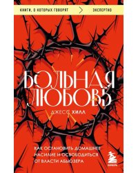 Больная любовь. Как остановить домашнее насилие и освободиться от власти абьюзера