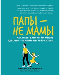 Папы - не мамы. Как отцы влияют на жизнь девочек - маленьких и взрослых