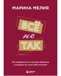 Все не так. Как выбираться из тупиков общения, в которые мы сами себя загоняем