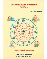 Организация времени. Стартовый уровень. Книга для занятия с детьми от 6 лет. Часть 1