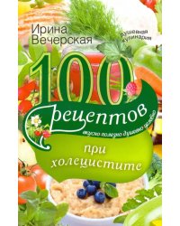 100 рецептов при холецистите. Вкусно, полезно, душевно, целебно