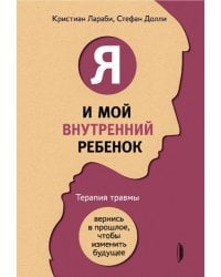 Я и мой внутренний ребенок. Терапия травмы. Вернись в прошлое, чтобы изменить будущее