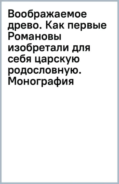 Воображаемое древо. Как первые Романовы изобретали для себя царскую родословную. Монография