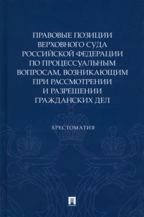 Правовые позиции Верховного суда РФ по процессуальным вопросам, возникающим при рассмотрении и разрешении гражданских дел. Хрестоматия