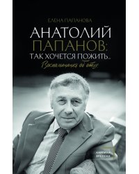 Анатолий Папанов. Так хочется пожить... Воспоминания об отце