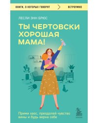 Ты чертовски хорошая мама! Прими хаос, преодолей чувство вины и будь верна себе