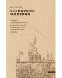 Строители Империи. Очерки государственной и криминальной деятельности сподвижников Петра I