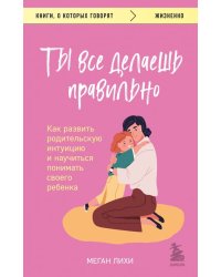 Ты все делаешь правильно. Как развить родительскую интуицию и научиться понимать своего ребенка