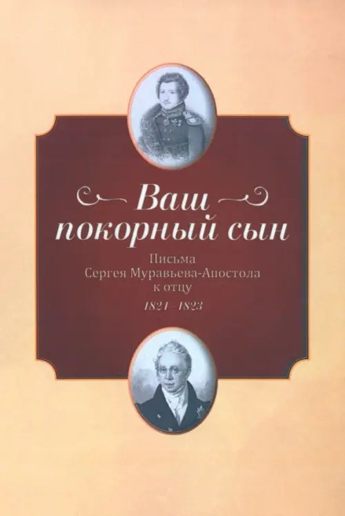 &quot;Ваш покорный сын&quot;. Письма Ссергей Муравьева-Апостола к отцу. 1821–1823