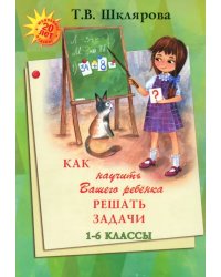 Как научить Вашего ребенка решать задачи. 1-6 классы