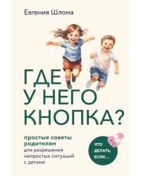 Где у него кнопка? Простые советы родителям для разрешения непростых ситуаций с детьми