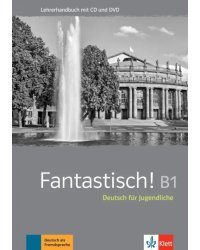 Fantastisch! B1. Deutsch fur Jugendliche. Lehrerhandbuch mit MP3-CD und DVD-ROM