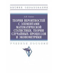 Теория вероятностей с элементами математической статистики, теории случайных процессов и эконометрики. Учебное пособие