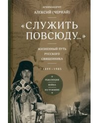 &quot;Служить повсюду...&quot;. Жизненный путь русского священника. 1899–1985. Революция. Война. На чужбине