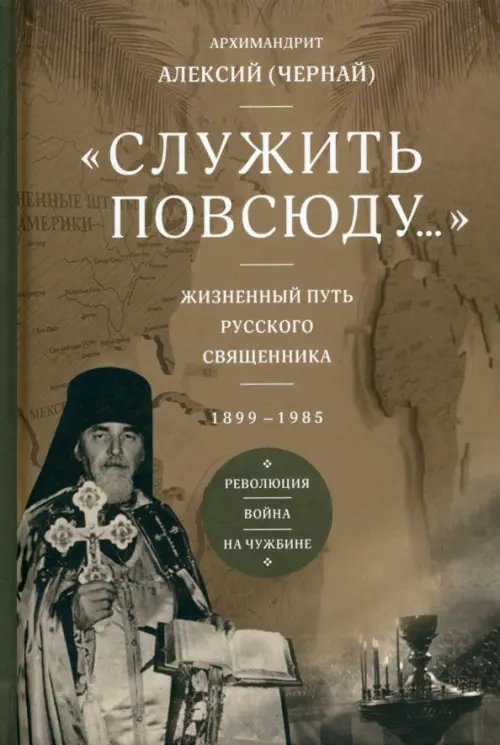 &quot;Служить повсюду...&quot;. Жизненный путь русского священника. 1899–1985. Революция. Война. На чужбине