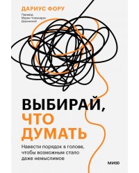 Выбирай, что думать. Навести порядок в голове, чтобы возможным стало даже немыслимое