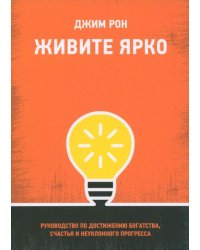 Живите ярко. Руководство по достижению богатства, счастья и неуклонного прогресса