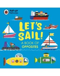 Pop-Up Vehicles. Let’s Sail! A Book of Opposites