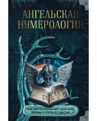 Ангельская нумерология. Как числа помогают достичь любви, успеха и счастья