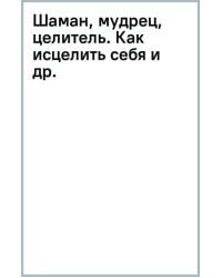 Шаман, мудрец, целитель. Как исцелить себя и других с помощью энергетических практик