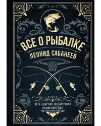 Все о рыбалке. Легендарная подарочная энциклопедия Сабанеева