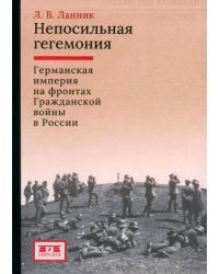 Непосильная гегемония. Германская империя на фронтах Гражданской войны в России