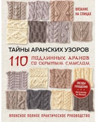 Вязание на спицах. Тайны аранских узоров. 110 подлинных аранов со скрытым смыслом. Японское практическое руководство