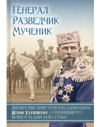 Генерал. Разведчик. Мученик. Жизнеописание генерал-адъютанта Ильи Татищева