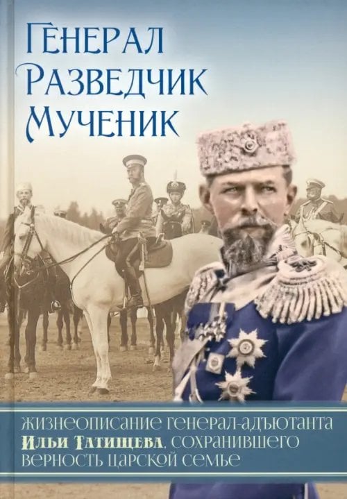 Генерал. Разведчик. Мученик. Жизнеописание генерал-адъютанта Ильи Татищева