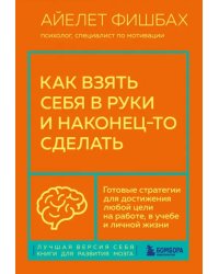 Как взять себя в руки и наконец-то сделать. Готовые стратегии для достижения любой цели на работе