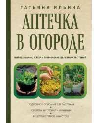 Аптечка в огороде. Выращивание, сбор и применение целебных растений