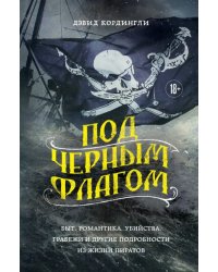 Под черным флагом. Быт, романтика, убийства, грабежи и другие подробности из жизни пиратов
