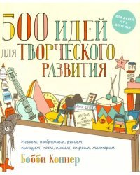 500 идей для творческого развития. Играем, изображаем, рисуем, танцуем, поем, пишем, строим