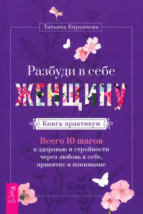 Разбуди в себе Женщину. Книга-практикум. Всего 10 шагов к здоровью и стройности через любовь к себе