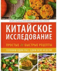 Китайское исследование. Простые и быстрые рецепты. Готовим один раз, едим всю неделю