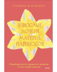 Взрослые дочери матерей-нарциссов. Освободиться от ядовитого влияния и жить своей жизнью