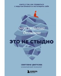 Ментальные болезни – это не стыдно. Книга о том, как справиться с недугом близкого и не потерять себ