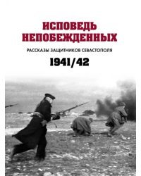 Исповедь непобежденных. Рассказы защитников Севастополя. 1941–1942 гг.