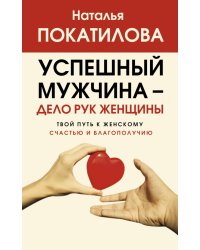 Успешный мужчина - дело рук женщины. Твой путь к женскому счастью и благополучию