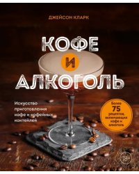 Кофе и алкоголь. Искусство приготовления кофе и кофейных коктейлей