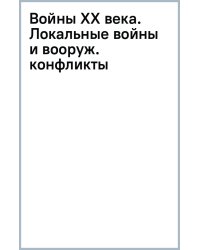 Войны ХХ века. Локальные войны и вооруженные конфликты