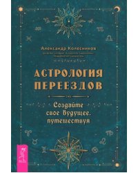 Астрология переездов. Создайте свое будущее, путешествуя