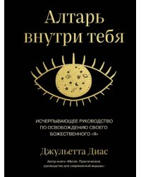 Алтарь внутри тебя. Исчерпывающее руководство по освобождению своего божественного &quot;я&quot;