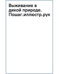 Выживание в дикой природе. Пошаговое иллюстрированное руководство