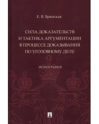 Сила доказательств и тактика аргументации в процессе доказывания по уголовному делу. Монография