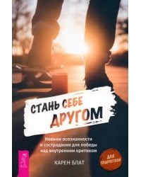 Стань себе другом. Навыки осознанности и сострадания для победы над внутренним критиком