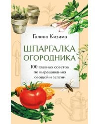 Шпаргалка огородника. 100 главных советов по выращиванию овощей и зелени