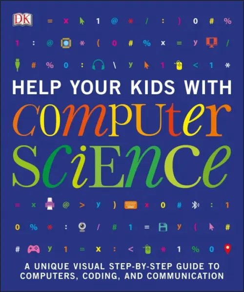 Help Your Kids with Computer Science. Key Stages 1-5. A Unique Step-by-Step Visual Guide to Comput