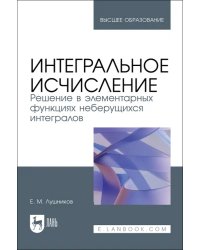 Интегральное исчисление. Решение в элементарных функциях неберущихся интегралов. Учебное пособие