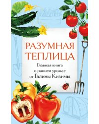 Разумная теплица. Главная книга о раннем урожае от Галины Кизимы